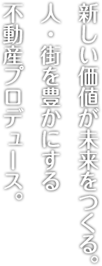 新しい価値が未来をつくる。人・街を豊かにする不動産プロデュース。